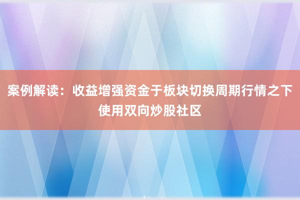 案例解读：收益增强资金于板块切换周期行情之下使用双向炒股社区
