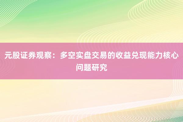 元股证券观察：多空实盘交易的收益兑现能力核心问题研究