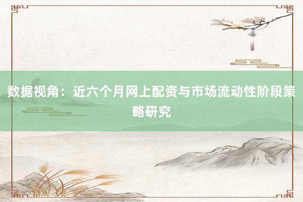 数据视角：近六个月网上配资与市场流动性阶段策略研究