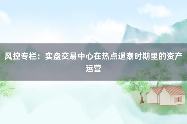 风控专栏：实盘交易中心在热点退潮时期里的资产运营
