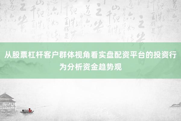 从股票杠杆客户群体视角看实盘配资平台的投资行为分析资金趋势观