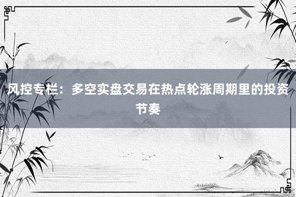 风控专栏：多空实盘交易在热点轮涨周期里的投资节奏