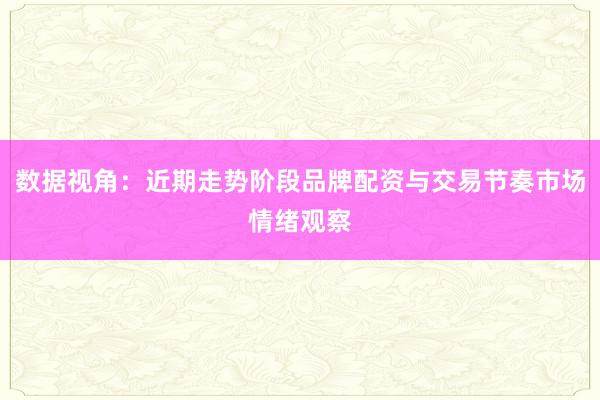 数据视角：近期走势阶段品牌配资与交易节奏市场情绪观察