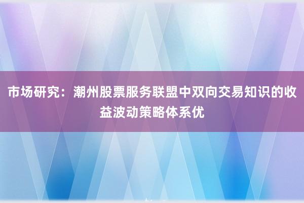 市场研究：潮州股票服务联盟中双向交易知识的收益波动策略体系优