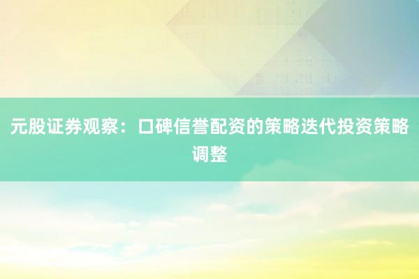 元股证券观察：口碑信誉配资的策略迭代投资策略调整