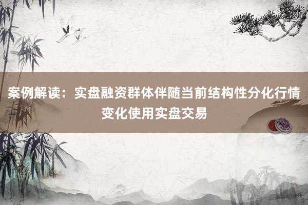 案例解读：实盘融资群体伴随当前结构性分化行情变化使用实盘交易