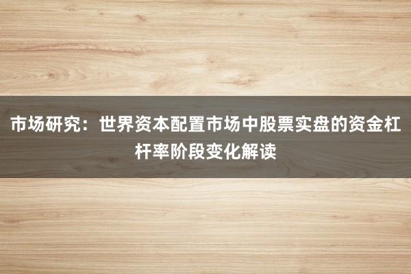 市场研究：世界资本配置市场中股票实盘的资金杠杆率阶段变化解读