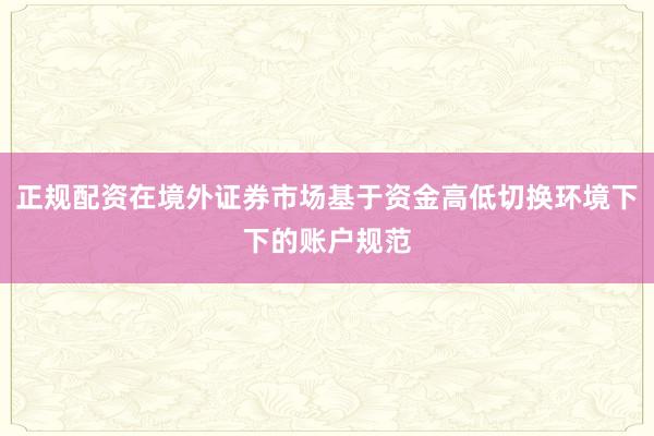 正规配资在境外证券市场基于资金高低切换环境下下的账户规范