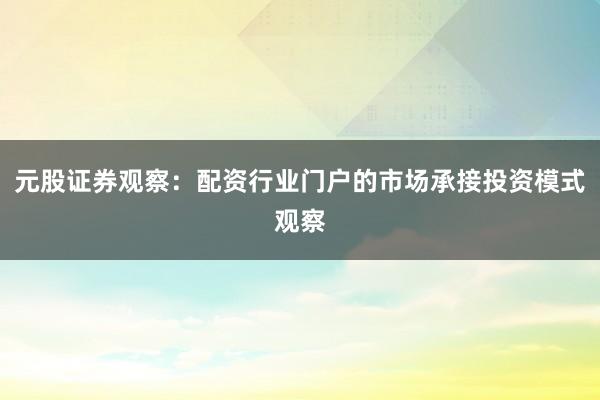 元股证券观察：配资行业门户的市场承接投资模式观察