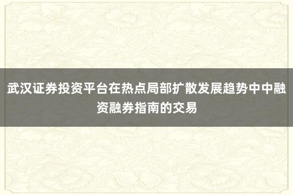 武汉证券投资平台在热点局部扩散发展趋势中中融资融券指南的交易