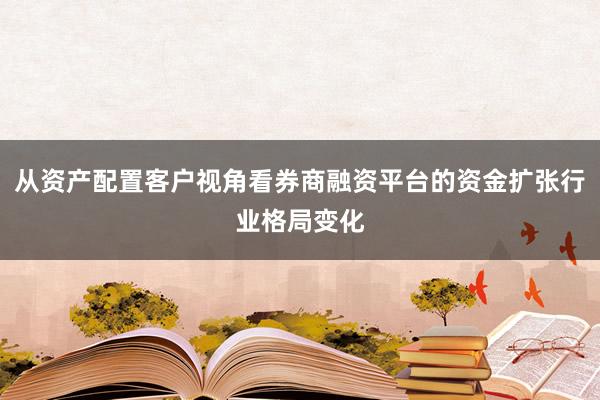 从资产配置客户视角看券商融资平台的资金扩张行业格局变化