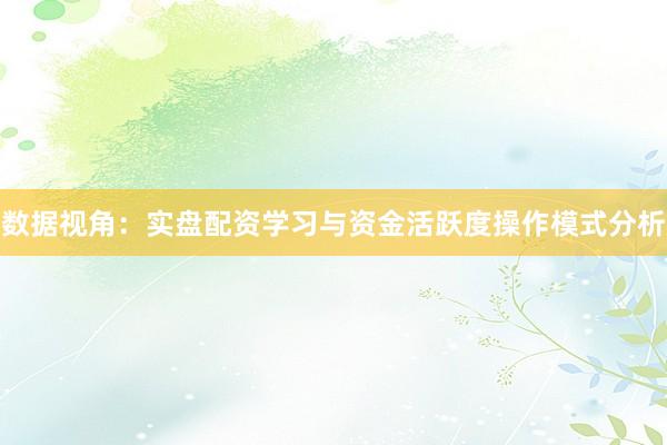 数据视角：实盘配资学习与资金活跃度操作模式分析