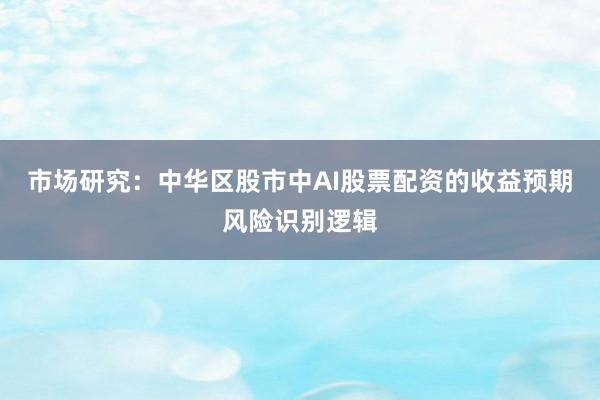 市场研究：中华区股市中AI股票配资的收益预期风险识别逻辑