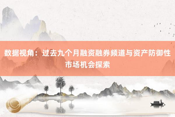 数据视角：过去九个月融资融券频道与资产防御性市场机会探索