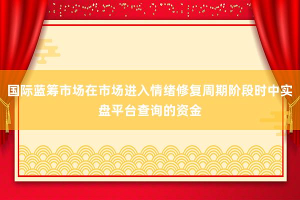 国际蓝筹市场在市场进入情绪修复周期阶段时中实盘平台查询的资金