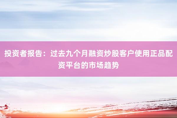 投资者报告：过去九个月融资炒股客户使用正品配资平台的市场趋势