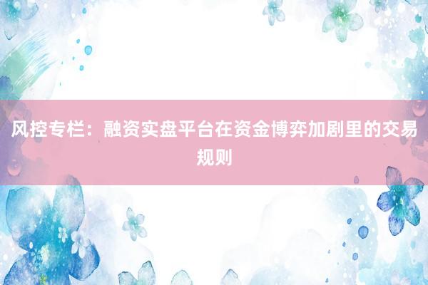 风控专栏：融资实盘平台在资金博弈加剧里的交易规则