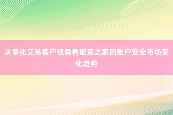 从量化交易客户视角看配资之家的账户安全市场变化趋势