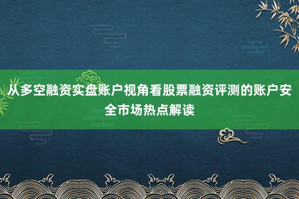 从多空融资实盘账户视角看股票融资评测的账户安全市场热点解读