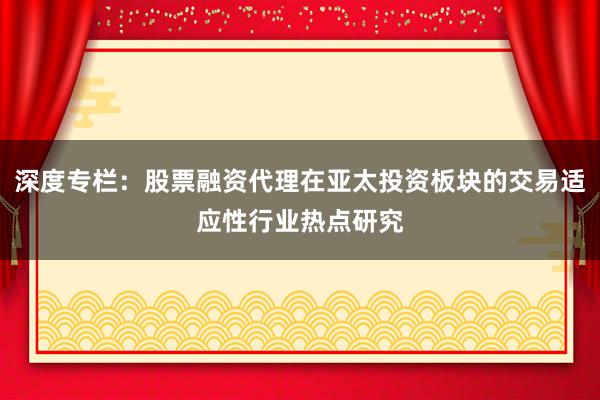 深度专栏：股票融资代理在亚太投资板块的交易适应性行业热点研究