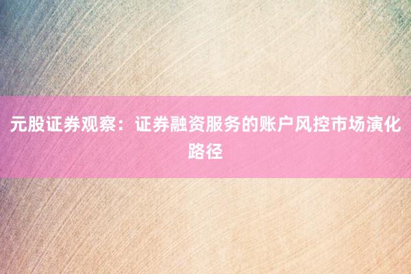 元股证券观察：证券融资服务的账户风控市场演化路径