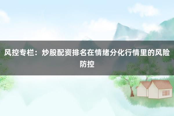 风控专栏：炒股配资排名在情绪分化行情里的风险防控