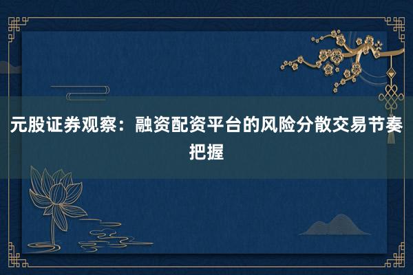 元股证券观察：融资配资平台的风险分散交易节奏把握