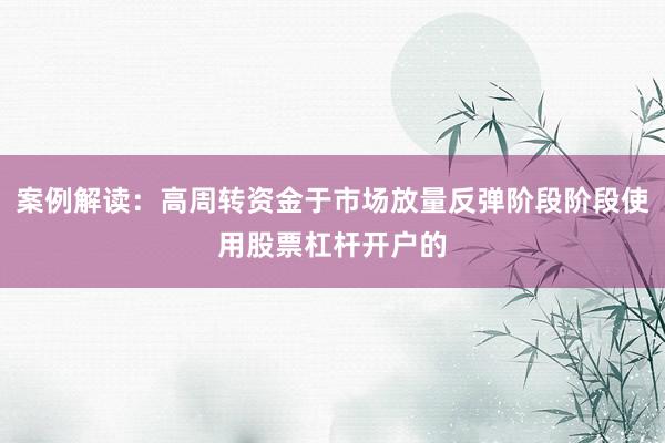 案例解读：高周转资金于市场放量反弹阶段阶段使用股票杠杆开户的