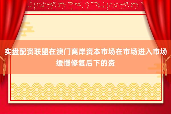 实盘配资联盟在澳门离岸资本市场在市场进入市场缓慢修复后下的资