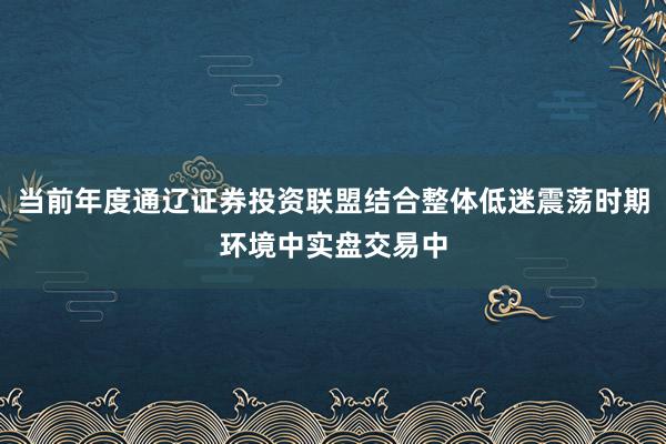 当前年度通辽证券投资联盟结合整体低迷震荡时期环境中实盘交易中