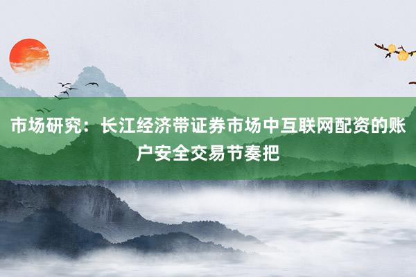 市场研究：长江经济带证券市场中互联网配资的账户安全交易节奏把