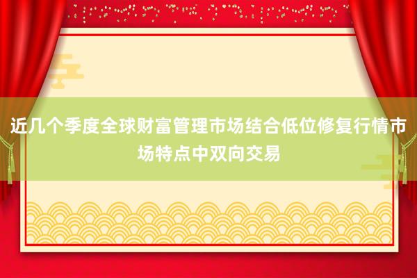 近几个季度全球财富管理市场结合低位修复行情市场特点中双向交易