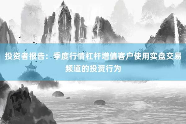 投资者报告：季度行情杠杆增值客户使用实盘交易频道的投资行为