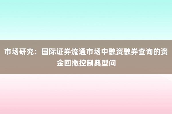 市场研究：国际证券流通市场中融资融券查询的资金回撤控制典型问