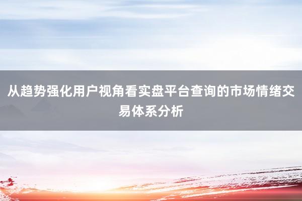 从趋势强化用户视角看实盘平台查询的市场情绪交易体系分析