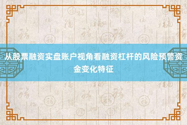 从股票融资实盘账户视角看融资杠杆的风险预警资金变化特征