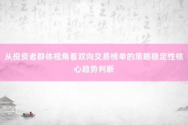从投资者群体视角看双向交易榜单的策略稳定性核心趋势判断