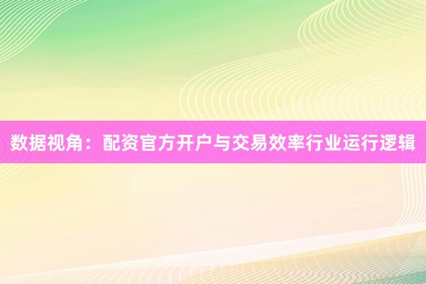 数据视角：配资官方开户与交易效率行业运行逻辑
