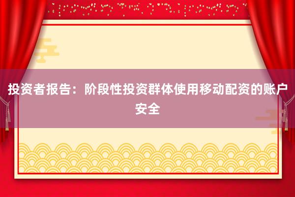 投资者报告：阶段性投资群体使用移动配资的账户安全