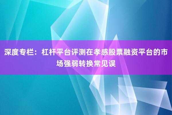 深度专栏：杠杆平台评测在孝感股票融资平台的市场强弱转换常见误