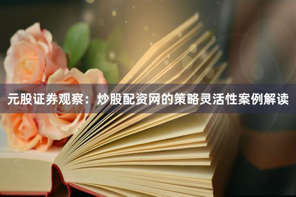 元股证券观察：炒股配资网的策略灵活性案例解读