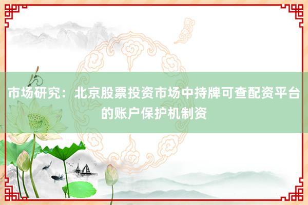 市场研究：北京股票投资市场中持牌可查配资平台的账户保护机制资