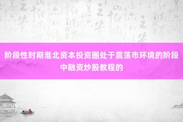 阶段性时期淮北资本投资圈处于震荡市环境的阶段中融资炒股教程的