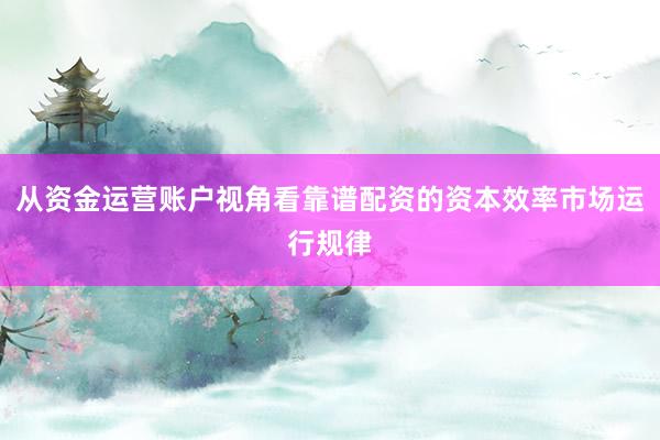 从资金运营账户视角看靠谱配资的资本效率市场运行规律