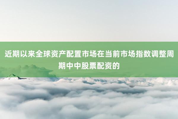 近期以来全球资产配置市场在当前市场指数调整周期中中股票配资的