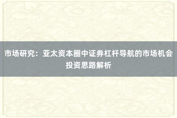 市场研究：亚太资本圈中证券杠杆导航的市场机会投资思路解析