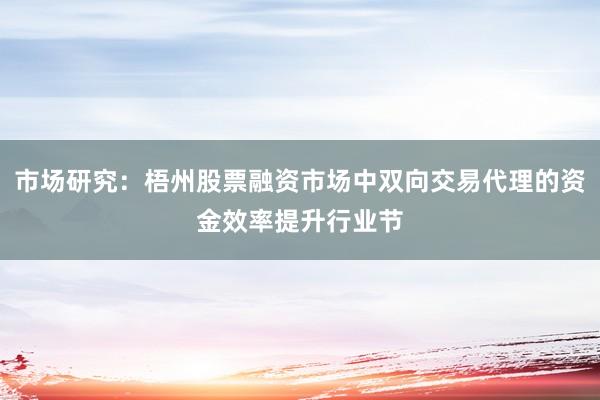 市场研究：梧州股票融资市场中双向交易代理的资金效率提升行业节