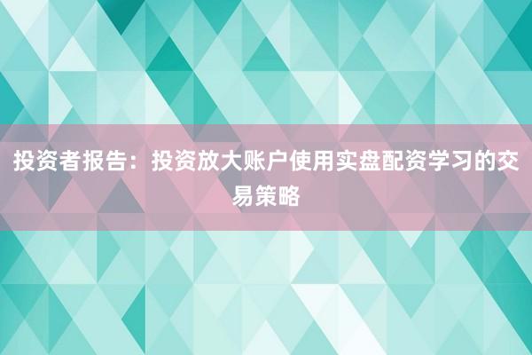 投资者报告：投资放大账户使用实盘配资学习的交易策略