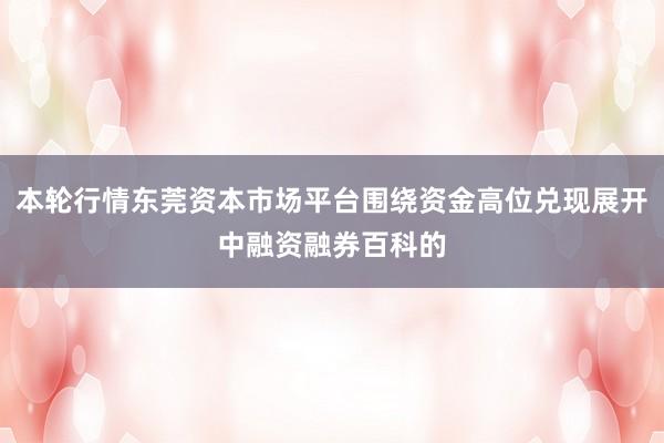 本轮行情东莞资本市场平台围绕资金高位兑现展开中融资融券百科的