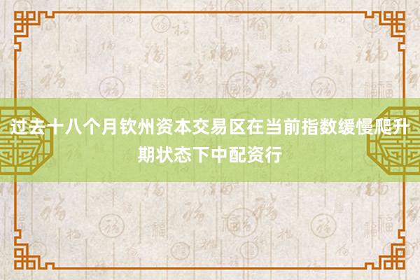 过去十八个月钦州资本交易区在当前指数缓慢爬升期状态下中配资行